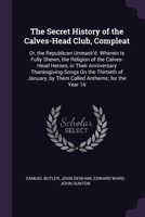The Secret History of the Calves-Head Club, Compleat: Or, the Republican Unmask'd. Wherein Is Fully Shewn, the Religion of the Calves-Head Heroes, in ... by Them Called Anthems; for the Year 16 1377864537 Book Cover