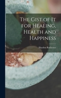 The Gist of it for Healing, Health and Happiness 1016121768 Book Cover