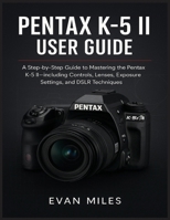PENTAX K-5 II USER GUIDE: A Step by Step Guide to Mastering the Pentax K-52 Including Controls Lenses Exposure Settings and DSLR Techniques B0FGQ796ZV Book Cover