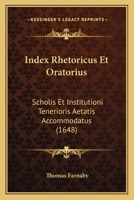 Index Rhetoricus Et Oratorius, Scholis, & Institutioni Tenerioris Aetatis Accommodatus Cui Adjiciuntur, Formulae Oratoriae, Et Index Poeticus. Opera & Studio Thomae Farnabii. (1696) 1166172554 Book Cover