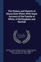 The homes and haunts of Henry Kirk White; with some account of the family of White, of Nottingham and Norfolk 1376973448 Book Cover