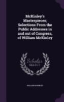 McKinley's Masterpieces; Selections From the Public Addresses in and out of Congress, of William McKinley 3337234143 Book Cover