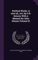 Poetical Works. a New Ed., Rev. by G.R. Dennis; With a Memoir by John Dennis Volume 01 1347459499 Book Cover