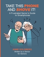 Take This Phone And Shove It!: A Frustrated Senior's Guide to Smartphones B0FSMZ2SX3 Book Cover