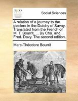 A relation of a journey to the glaciers in the Dutchy of Savoy. Translated from the French of M.T. Bourrit, ... By Cha. and Fred. Davy. The second edition. 1170897193 Book Cover