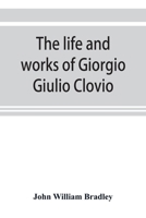 The Life and Works of Giorgio Giulio Clovio, Miniaturist, with Notices of His Contemporaries, and of the Art of Book Decoration in the Sixteenth Century 9353899141 Book Cover