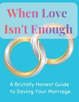 When Love Isn't Enough: A Brutally Honest Guide to Saving Your Marriage B0GHQB6MSX Book Cover