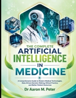 The Complete Artificial intelligence In Medicine: A Comprehensive Guide to Modern Medical Technologies, Data-Driven Decision Making, Ethical Practice, and Better Patient Outcomes B0HBXFB8NJ Book Cover