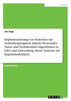 Implementierung von Systemen zur Zeitreihenprognose mittels Neuronaler Netze und Evolution�rer Algorithmen in JAVA und Anwendung dieser Systeme auf Kapitalmarktdaten 3668742588 Book Cover