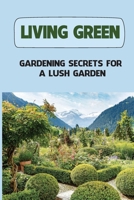 Living Green: Gardening Secrets For A Lush Garden: The Basics Of Gardening B09HFXH7DV Book Cover