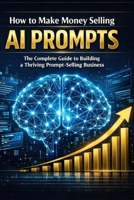 How to Make Money Selling AI Prompts: The Complete Guide to Building a Thriving Prompt-Selling Business B0GMCK3VYK Book Cover