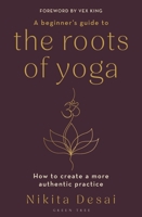 A Beginner's Guide to the Roots of Yoga: How to Create a More Authentic Practice 1399411101 Book Cover