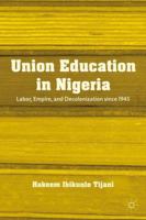 Union Education in Nigeria: Labor, Empire, and Decolonization since 1945 1137003588 Book Cover