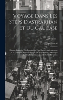 Voyage Dans Les Steps D'astrakhan Et Du Caucase: Histoire Primitive Des Peuples Qui Ont Habité Anciennement Ces Contrées. Nouveau Périple Du ... De Notes Et Tables; Volume 1 (French Edition) 1020072520 Book Cover