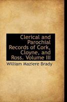 Clerical and Parochial Records of Cork, Cloyne, and Ross: Taken from Diocesan and Parish Registries, Mss. in the Principal Libraries and Public Offices of Oxford, Dublin, and London, and from Private 1016312164 Book Cover