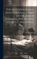 The Autobiography And Personal Diary Of Dr. Simon Forman, 1552 To 1602, Ed. By J.o. Halliwell 101937733X Book Cover