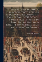 The First Baby in Camp. A Full Account of the Scenes and Adventures During the Pioneer Days of '49. George Francis Train.-Staging in Early Days.-A ... Pony Express.-Some of the old Time Drivers 1021387487 Book Cover