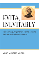 Evita, Inevitably: Performing Argentina's Female Icons Before and After Eva Perón 0472072331 Book Cover