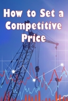 How to Set a Competitive Price: How to Value Your Offering Your Ideal Pricing Techniques for a Product 3986087990 Book Cover