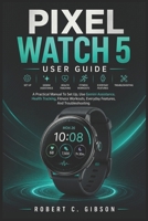 PIXEL WATCH 5 USER GUIDE: A Practical Manual To Set Up, Use Gemini Assistance, Health Tracking, Fitness Workouts, Everyday Features, And Troubleshooting B0HFSDHJ8Z Book Cover