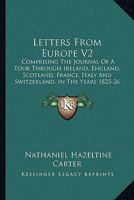 Letters From Europe, Comprising the Journal of a Tour Through Ireland, England, Scotland, France, Italy, and Switzerland, in the Years 1825, '26, and '27; Volume 2 1142309185 Book Cover
