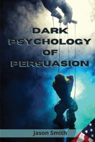 Dark Psychology of Persuasion: Understand the Concept of Persuasion, Know how to Apply it and Discover the Best Techniques to Convince Others of Unimportant Facts, Influence them and Gain their Trust 1802513264 Book Cover