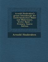 Arnold Houbraken's Grosse Schouburgh Der Niederlandischen Maler Und Malerinnen, Erster Band. - Primary Source Edition 1294490265 Book Cover
