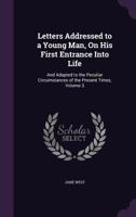 Letters Addressed to a Young Man, on His First Entrance Into Life, and Adpated to the Peculiar Circumstances of the Present Times Volume 3 1164040952 Book Cover