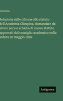 Relazione sulle riforme allo statuto dell'Academia Olimpica, domandate da alcuni socii e schema di nuovo statuto approvati dal consiglio academico nella seduta 20 maggio 1869 (Italian Edition) 3563228973 Book Cover