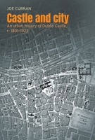 Castle and City: An Urban History of Dublin Castle, C. 1801-1923 1526178141 Book Cover