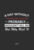 A Day Without Learning Sign Language Probably Wouldn't Kill Me But Why Risk It Notebook: NoteBook / Journla Learning Sign Language Gift, 120 Pages, 6x9, Soft Cover, Matte Finish 1650655703 Book Cover