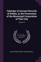 Calendar of ancient records of Dublin, in the possession of the municipal corporation of that city Volume 18 137859682X Book Cover