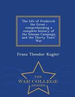 The life of Frederick the Great: comprehending a complete history of the Silesian Campaign and the Thirty Years' War 1297484827 Book Cover