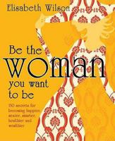 Be the Woman You Want to be: 150 Secrets for Becoming Happier, Sexier, Smarter, Healthier and Wealthier 1906821283 Book Cover