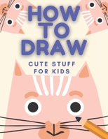 How to Draw Cute Stuff: Books For Kids - Drawing Guide, Easy Step by Step, Draw Anything and Everything in the Cutest Style Ever B08QWBZBZM Book Cover