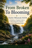FROM BROKEN TO BLOOMING: A Healthcare Chaplain’s Guide to Overcoming Stress, Burnout, Anxiety, and Emotional Fatigue B0H74QCVFQ Book Cover