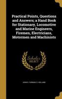 Practical Points, Questions and Answers; a Hand Book for Stationary, Locomotive and Marine Engineers, Firemen, Electricians, Motormen and Machinists 1373200375 Book Cover