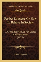 Perfect Etiquette Or How To Behave In Society: A Complete Manual For Ladies And Gentlemen 1166287777 Book Cover