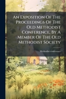 An Exposition Of The Proceedings Of The Old Methodist Conference, By A Member Of The Old Methodist Society 1179844718 Book Cover