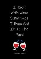 A Recipe Book To Write In: I Cook With Wine: Sometimes I Even Add It To The Food ~ Make Your Own Cookbook 1790756006 Book Cover