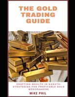 The Gold Trading Guide: Creating Wealth in Karats: Strategies for Profitable Gold Merchandise B0CT3JZGGD Book Cover