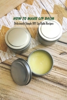 How to Make Lip Balm: Deliciously Simple DIY Lip Balm Recipes: Lip Balm Gifts for Mom B093KPVQBV Book Cover
