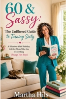 60 & Sassy: The Unfiltered Guide to Turning Sixty B0H9PT7WD3 Book Cover