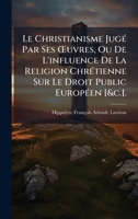 Le Christianisme JugÃ(c) Par Ses Å'uvres, Ou De L'influence De La Religion ChrÃ(c)tienne Sur Le Droit Public EuropÃ(c)en [&c.]. (French Edition) 102374726X Book Cover