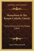 Monachism in the Roman Catholic Church: Three Sermons for the People, Delivered During May, 1884, in Roseville Methodist Episcopal Church, Newark, N. J 0548705410 Book Cover
