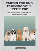 CARING FOR AND TRAINING YOUR LITTLE PUP: Clear Advice to Shape Good Habits and Create a Calm Best Friend B0FHQS1F31 Book Cover
