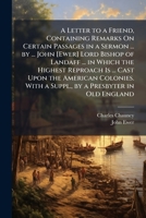 A Letter to a Friend: Containing Remarks on Certain Passages in a Sermon Preached by the Right Reverend Father in God, John Lord Bishop of Landaff, ... of the Gospel in Foreign Parts, at Their... 1275633382 Book Cover