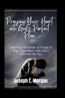 Praying Your Heart into God's Perfect Plan: Unlocking the Power of Prayer to Align Your Heart with God's Intention for You B0CRYXCJ1D Book Cover