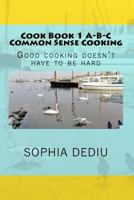 Cook Book 1 A-B-C Common Sense Cooking: Good Cooking Doesn't Have to Be Hard 1939757371 Book Cover