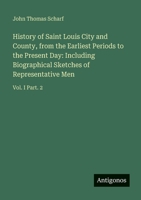 History of Saint Louis City and County, from the Earliest Periods to the Present Day: Including Biographical Sketches of Representative Men: Vol. I Part. 2 3388423830 Book Cover